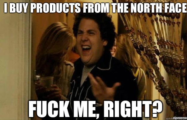 I buy products from The North Face FUCK ME, RIGHT?  fuck me right