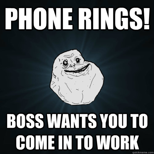 phone rings! boss wants you to come in to work  Forever Alone