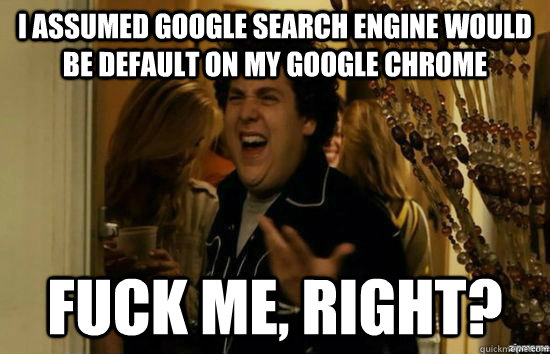 I assumed Google search engine would be default on my google chrome fuck me, right?  fuckmeright