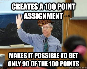 creates a 100 point assignment makes it possible to get only 90 of the 100 points  Scumbag Professor