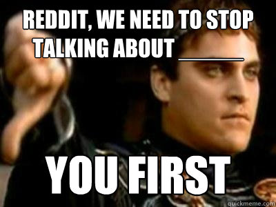 Reddit, we need to stop talking about _____ you first  Downvoting Roman