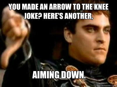 You made an arrow to the knee joke? Here's another, aiming down.  Downvoting Roman