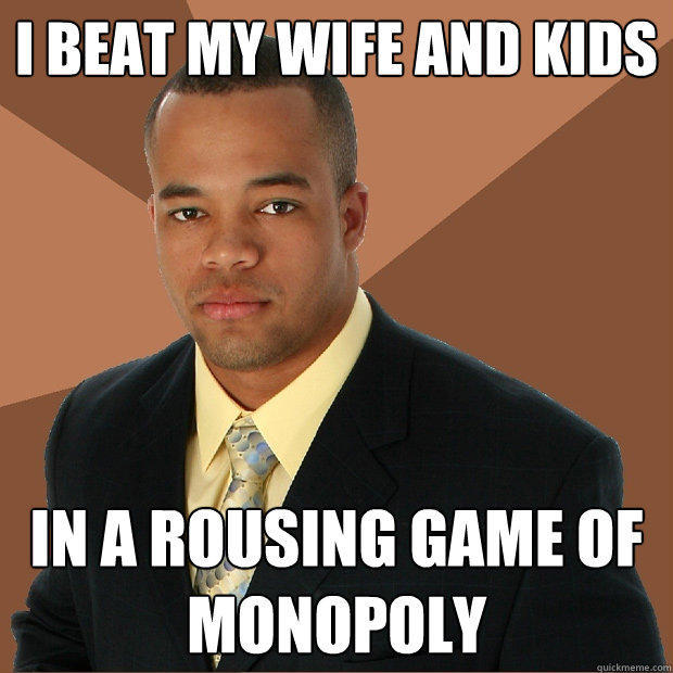 I beat my wife and kids in a rousing game of monopoly  