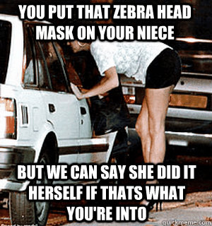 you put that zebra head mask on your niece but we can say she did it herself if thats what you're into  Karma Whore