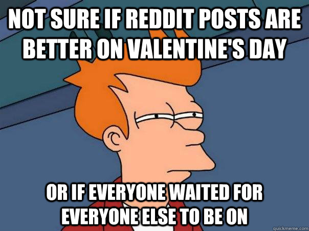 Not sure if reddit posts are better on valentine's day Or if everyone waited for everyone else to be on  Futurama Fry