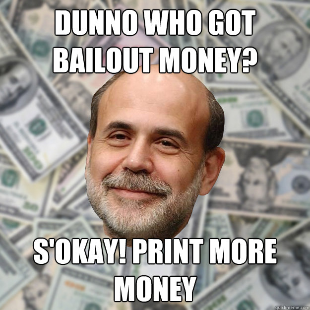 dunno who got bailout money? S'okay! Print more money  Ben Bernanke
