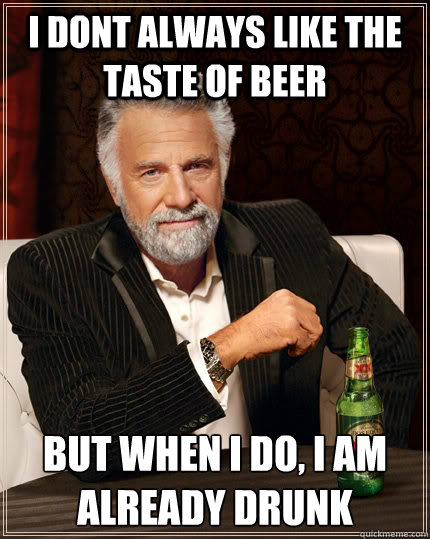 I dont always like the taste of beer but when i do, I am already drunk  The Most Interesting Man In The World