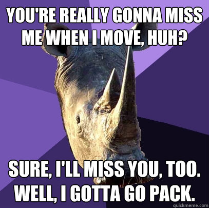 You're really gonna miss me when I move, huh? Sure, I'll miss you, too. Well, I gotta go pack.  Sexually Oblivious Rhino