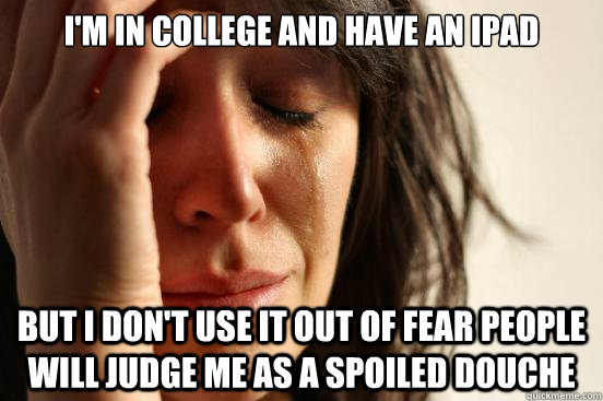 I'm in college and have an ipad but i don't use it out of fear people will judge me as a spoiled douche  First World Problems