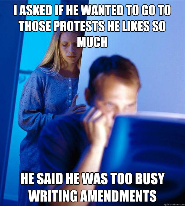 I asked if he wanted to go to those protests he likes so much he said he was too busy writing amendments   Redditors Wife
