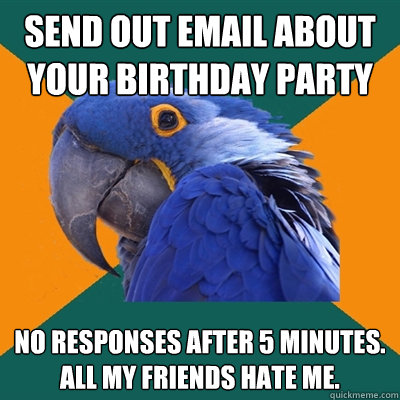 Send out email about your birthday party No responses after 5 minutes.  All my friends hate me.  Paranoid Parrot