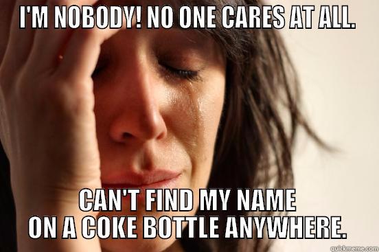 I'M NOBODY! NO ONE CARES AT ALL. CAN'T FIND MY NAME ON A COKE BOTTLE ANYWHERE. First World Problems