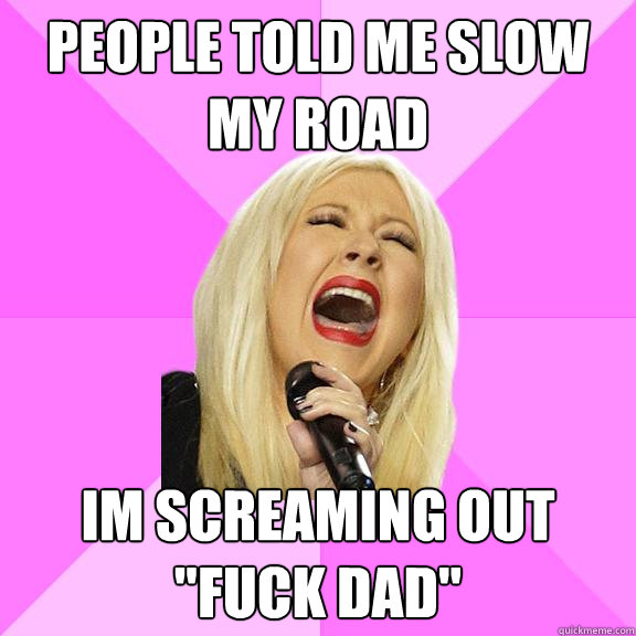 People told me slow my road im screaming out 