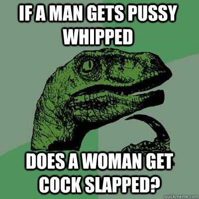 if a man gets pussy whipped does a woman get cock slapped? - if a man gets pussy whipped does a woman get cock slapped?  Philosoraptor
