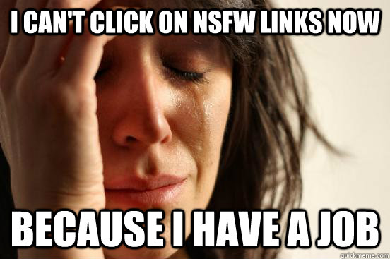 i can't click on nsfw links now because i have a job  First World Problems
