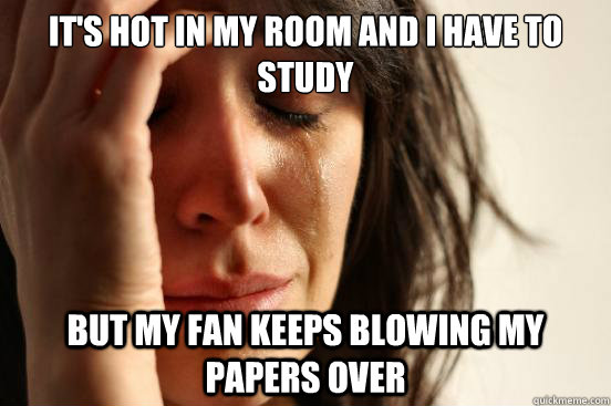 it's hot in my room and i have to study but my fan keeps blowing my papers over  First World Problems