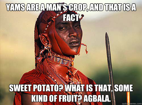 yams are a man's crop, and that is a fact sweet potato? what is that, some kind of fruit? agbala.  Heartless Okonkwo