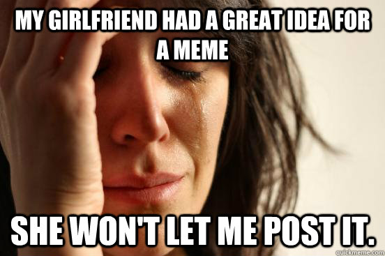 My girlfriend had a great idea for a meme She won't let me post it.  First World Problems