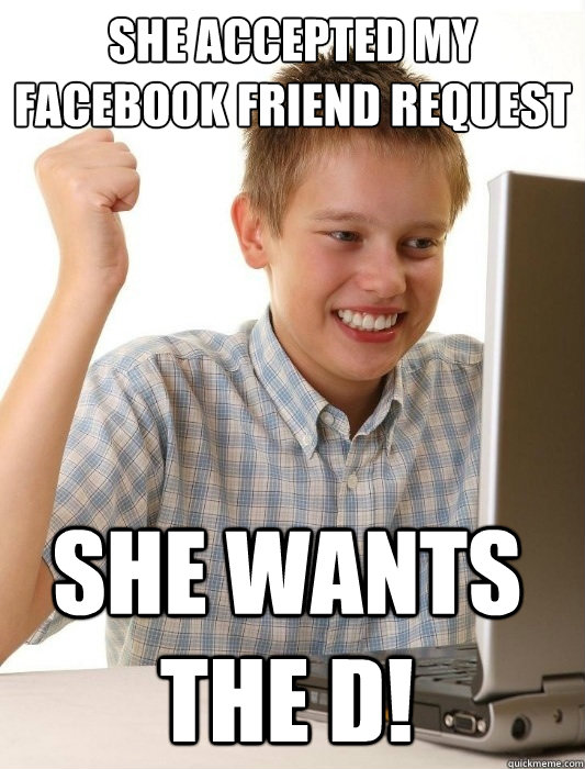 she accepted my facebook friend request she wants the d!  First Day on the Internet Kid