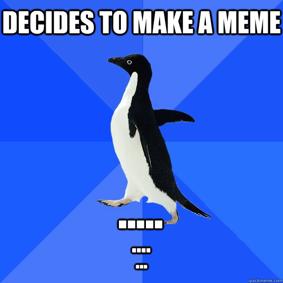 decides to make a meme ..... .... ...  Socially Awkward Penguin