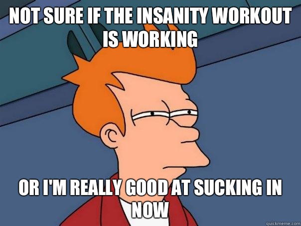Not sure if the Insanity workout is working or I'm really good at sucking in now  Futurama Fry