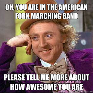 Oh, you are in the American fork marching band Please tell me more about how awesome you are  Willy Wonka Meme