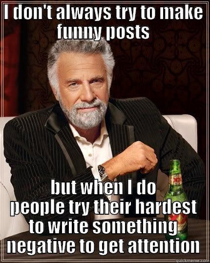I DON'T ALWAYS TRY TO MAKE FUNNY POSTS BUT WHEN I DO PEOPLE TRY THEIR HARDEST TO WRITE SOMETHING NEGATIVE TO GET ATTENTION The Most Interesting Man In The World