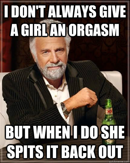 I don't always give a girl an orgasm but when i do she spits it back out  Most Interesting Man in the World