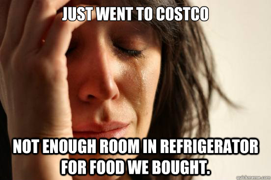 Just went to costco Not enough room in refrigerator for food we bought.  First World Problems