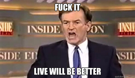FUCK IT live will be better   Well do it live