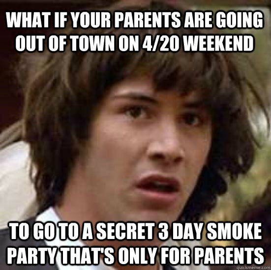 WHAT IF YOUR PARENTS ARE GOING OUT OF TOWN ON 4/20 WEEKEND TO GO TO A SECRET 3 DAY SMOKE PARTY THAT'S ONLY FOR PARENTS - WHAT IF YOUR PARENTS ARE GOING OUT OF TOWN ON 4/20 WEEKEND TO GO TO A SECRET 3 DAY SMOKE PARTY THAT'S ONLY FOR PARENTS  conspiracy keanu