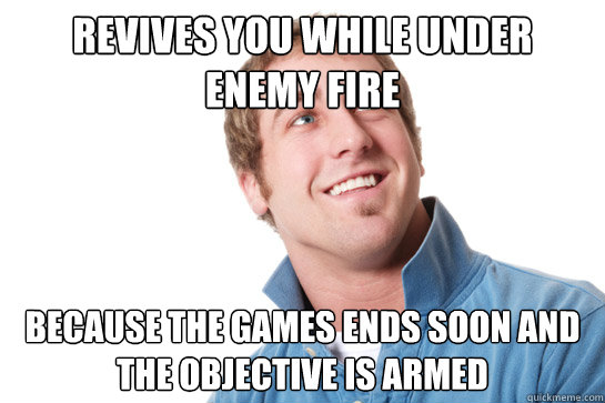 Revives you while under enemy fire Because the games ends soon and the objective is armed  Misunderstood D-Bag
