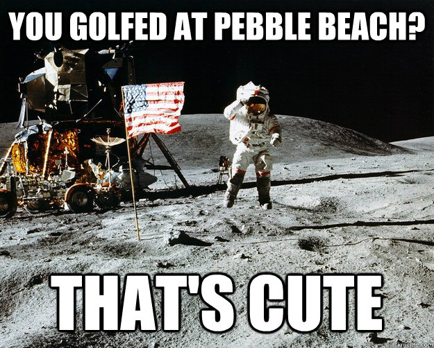 you golfed at pebble beach? That's cute - you golfed at pebble beach? That's cute  Unimpressed Astronaut