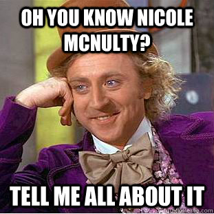 Oh you know nicole mcnulty? Tell me all about it  Condescending Wonka