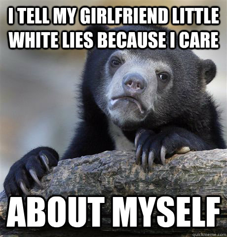 I tell my girlfriend little white lies because I care about myself  Confession Bear