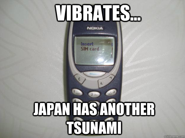 vibrates... japan has another tsunami  nokia 3310