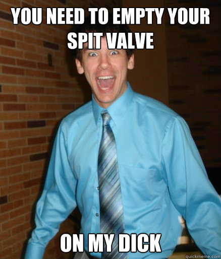 you need to empty your spit valve on my dick  Brett Messenger
