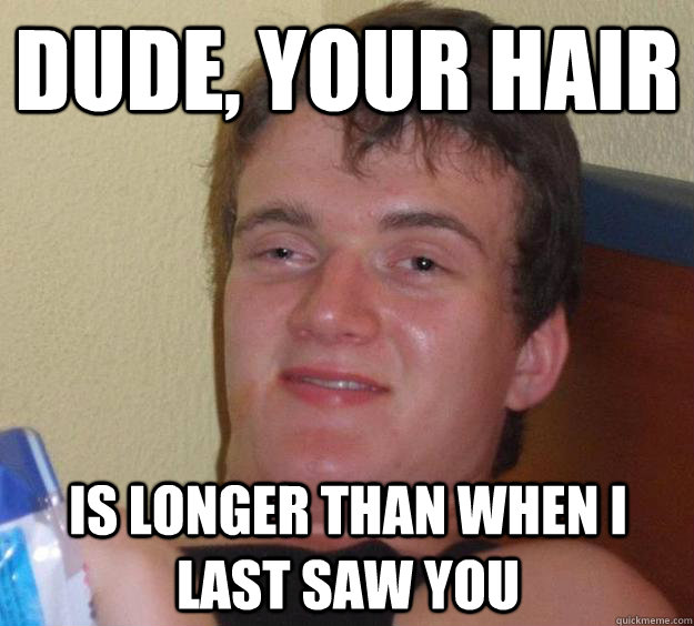 Dude, your hair is longer than when I last saw you  10 Guy