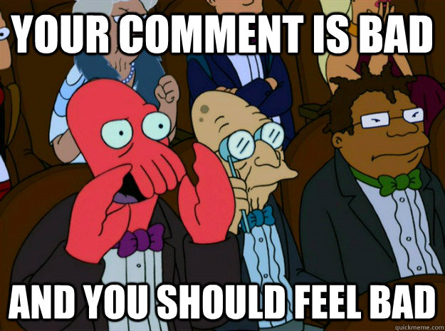 Your comment is bad AND you SHOULD FEEL bad - Your comment is bad AND you SHOULD FEEL bad  Zoidberg you should feel bad