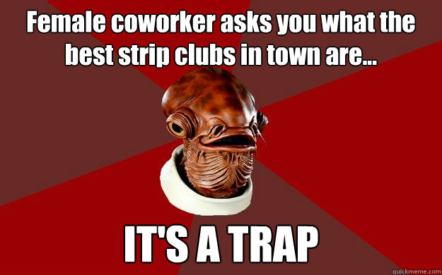 Female coworker asks you what the best strip clubs in town are... IT'S A TRAP  Admiral Ackbar Relationship Expert