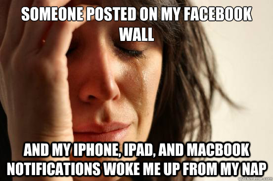 Someone posted on my Facebook wall and my iphone, ipad, and macbook notifications woke me up from my nap  First World Problems