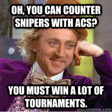 Oh, you can counter snipers with ACs? You must win a lot of tournaments.   WILLY WONKA SARCASM