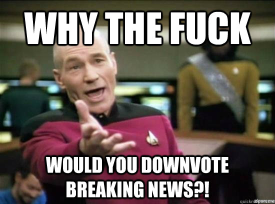 Why the fuck would you downvote breaking news?!  Annoyed Picard HD