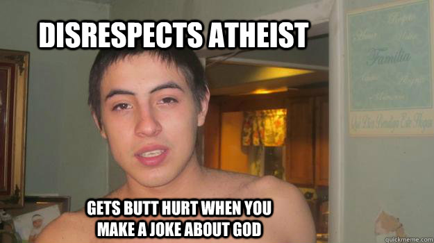 disrespects atheist gets butt hurt when you make a joke about GOD  