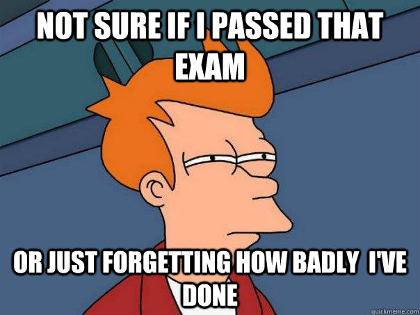 Not sure if I passed that exam Or just forgetting how badly  I've done  Futurama Fry