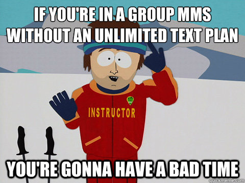 if you're in a group mms without an unlimited text plan you're gonna have a bad time  Youre gonna have a bad time