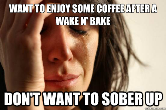 Want to enjoy some coffee after a wake n' bake Don't want to sober up  First World Problems