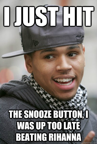 I just hit the snooze button, I was up too late beating rihanna - I just hit the snooze button, I was up too late beating rihanna  Scumbag Chris Brown