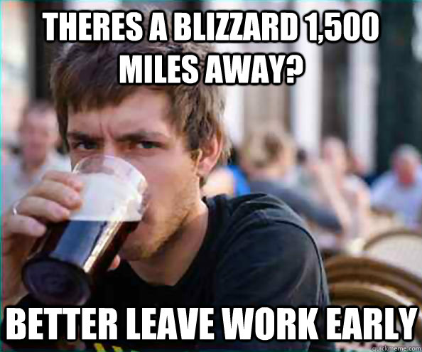 Theres a blizzard 1,500 miles away? better leave work early  Lazy College Senior