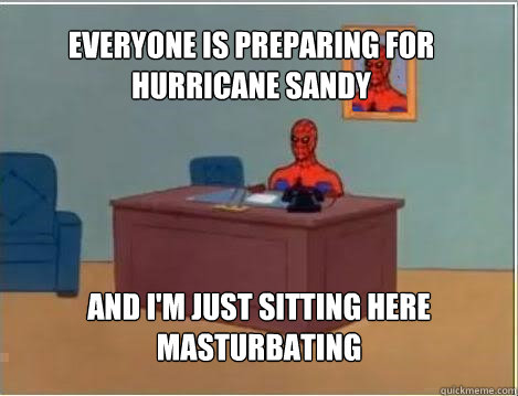 Everyone is preparing for hurricane sandy And I'm just sitting here masturbating  Spiderman